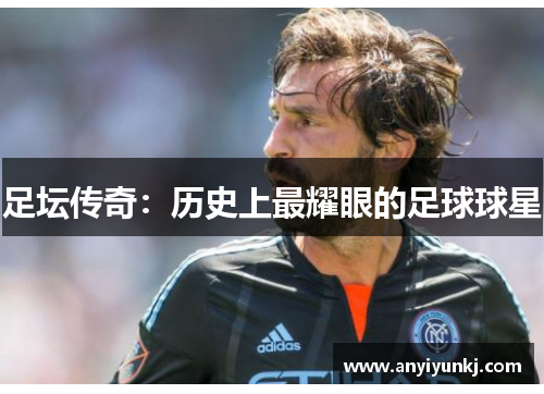足坛传奇：历史上最耀眼的足球球星