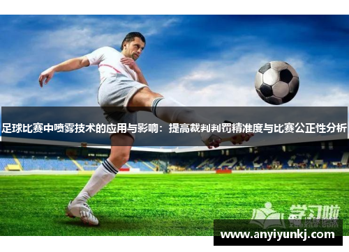 足球比赛中喷雾技术的应用与影响：提高裁判判罚精准度与比赛公正性分析