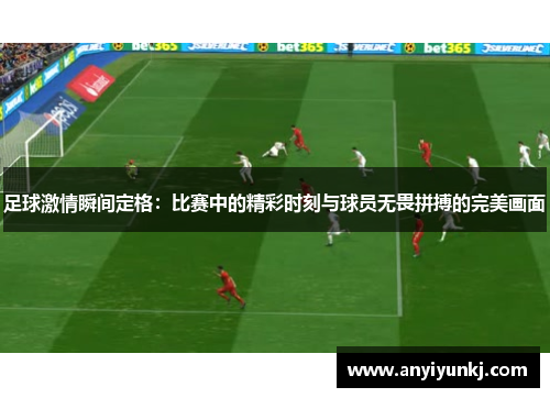 足球激情瞬间定格：比赛中的精彩时刻与球员无畏拼搏的完美画面