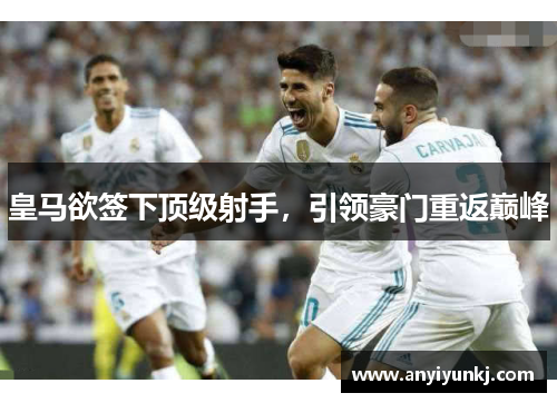 皇马欲签下顶级射手，引领豪门重返巅峰